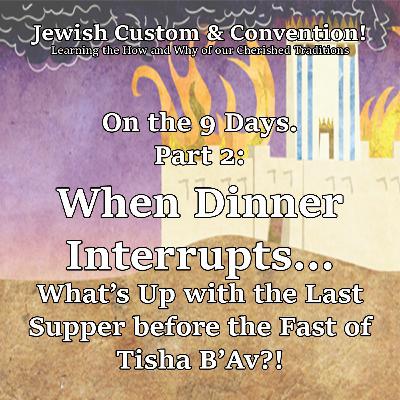 When Dinner Interrupts...What’s Up with the Last Supper before the Fast of Tisha B’Av?!