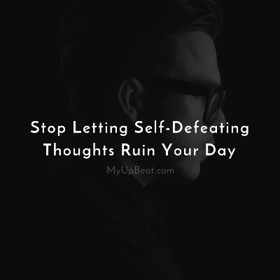 Stop Letting Self-Defeating Thoughts Ruin Your Day