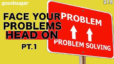 Facing Your Problems Head On pt.1 | goodsugar 218