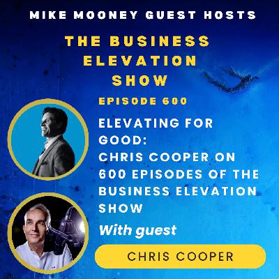 Elevating for Good – Chris Cooper on 600 Episodes of The Business Elevation show with guest host Mike Mooney