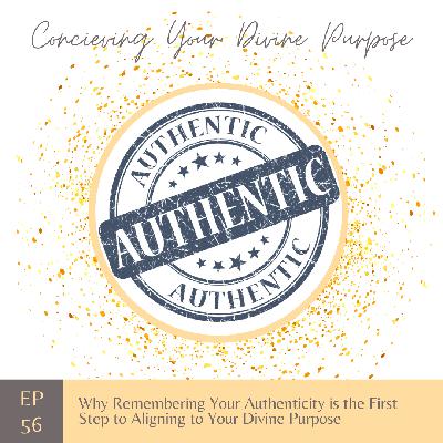 EP 56 Why Remembering Your Authenticity is the First Step to Aligning to Your Divine Purpose