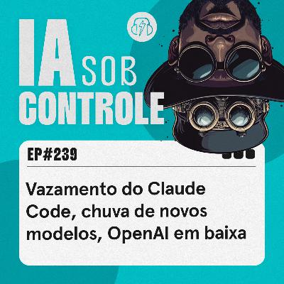 239: Vazamento do Claude Code, chuva de novos modelos, OpenAI em baixa 239: Vazamento do Claude Code, chuva de novos modelos, OpenAI em baixa