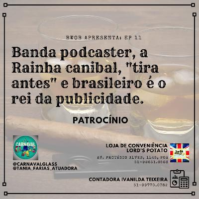 Banda podcaster, a Rainha canibal, "tira antes" e Brasileiro é o rei da publicidade.