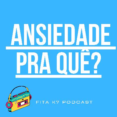 Fita K7 #06 - Ansiedade Pra Quê?