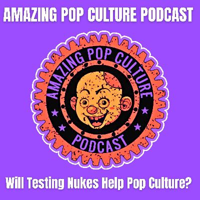 Amazing Pop Culture Podcast #233 | Will Testing Nukes Help Pop Culture? Amazing Pop Culture Podcast #233 | Will Testing Nukes Help Pop Culture?
