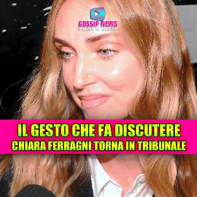 Chiara Ferragni torna in tribunale: il gesto che fa discutere