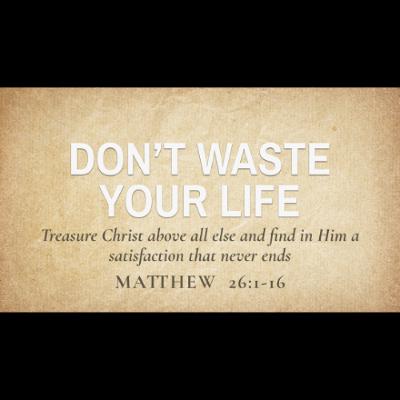 Don't Waste Your Life (Matthew 26:1-16)