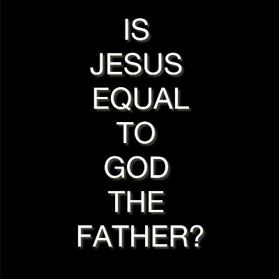 Is Jesus Equal With God The Father?