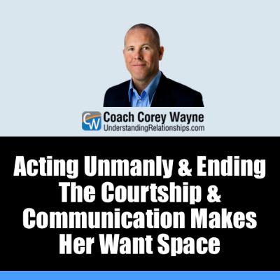 Acting Unmanly & Ending The Courtship & Communication Makes Her Want Space Acting Unmanly & Ending The Courtship & Communication Makes Her Want Space