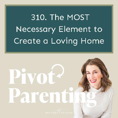 310. The MOST Necessary Element to Create a Loving Home