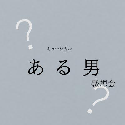 ミュージカル 「ある男」 感想会 ミュージカル 「ある男」 感想会
