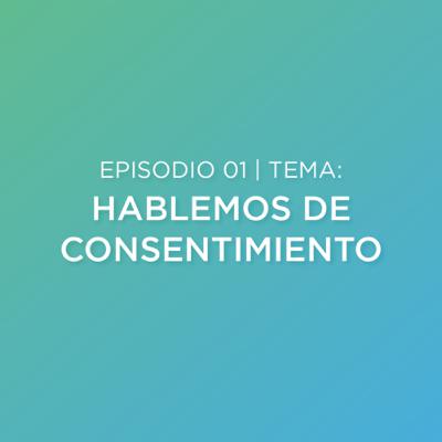 Episodio 01 - Hablemos de Consentimiento