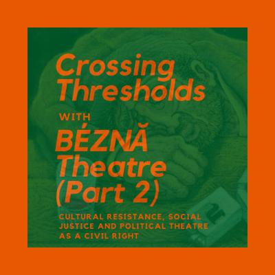 Episode 6 - BÉZNĂ Theatre PART TWO: Cultural Resistance, Social Justice and Political Theatre as a Civil Right