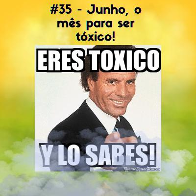 #35 - Junho: O mês de ser tóxico!