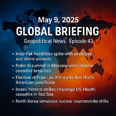 May 9, 2025 - Global Briefing - Geopolitical News - Episode 43