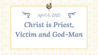 April 6   Christ is Priest, Victim, God Man