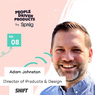 Shift: Driving more effectiveness and productivity through empathy, with Adam Johnston, Director of Product and Design
