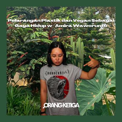 Orang Ketiga 9 - Pelarangan Plastik dan Vegan Sebagai Gaya Hidup w/ Amira Waworuntu