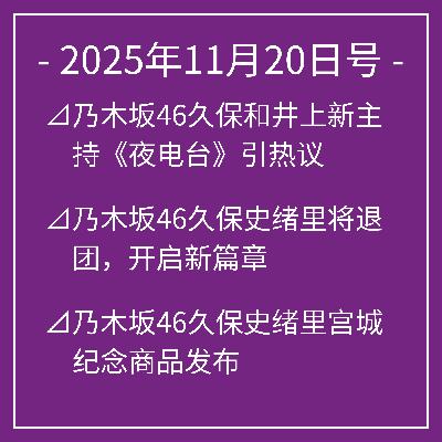 11月20日号⊿乃木坂46久保和井上新主持《夜电台》引热议⊿乃木坂46久保史绪里将退团，开启新篇章⊿乃木坂46久保史绪里宫城纪念商品发布⊿乃木坂46梅泽美波登《EX大衆》封面重现光彩⊿乃木坂46井上和在北京用普通话展现亲切风采…