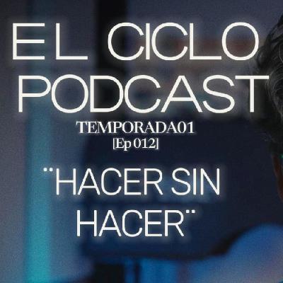 El Ciclo Podcast - T01 EP 12 ¨Hacer sin hacer¨