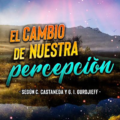 El Cambio de Nuestra Percepción - Según C. Castaneda y G. I. Gurjdieff
