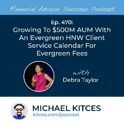 Ep 470: Growing To $500M AUM With An Evergreen HNW Client Service Calendar For Evergreen Fees with Debra Taylor