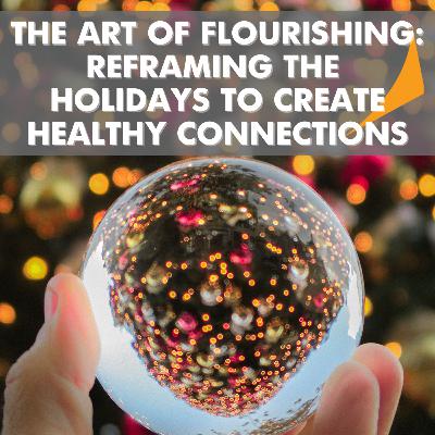 SEASON 4 - EPISODE 12: THE ART OF FLOURISHING: REFRAMING THE HOLIDAYS TO CREATE HEALTHY CONNECTIONS