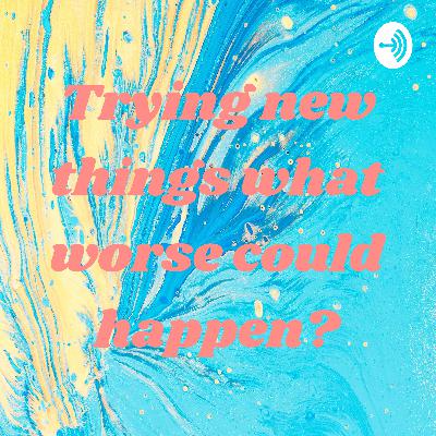 Trying new things what worse could happen