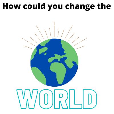 How could you change the world?