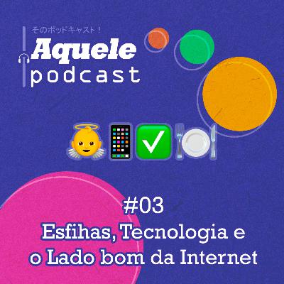 #03 - Esfihas, Tecnologia e O Lado Bom da Internet