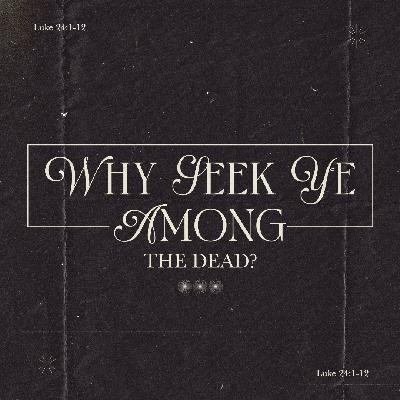 Why Seek Ye Among The Dead?