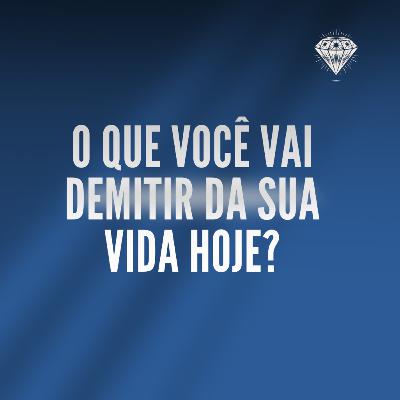O que você vai demitir da sua vida hoje?