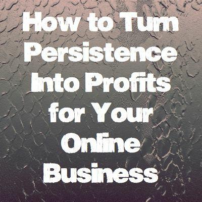 How to Turn Persistence Into Profits for Your Online Business How to Turn Persistence Into Profits for Your Online Business