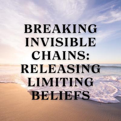 Breaking Invisible Chains: Releasing Limiting Beliefs Breaking Invisible Chains: Releasing Limiting Beliefs
