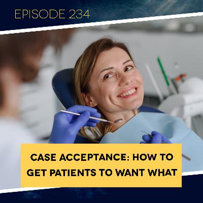 Ep. 234: Case Acceptance: How to Get Patients to Want What They Need