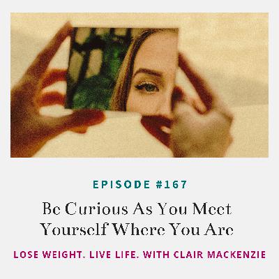 #167 - Be Curious As You Meet Yourself Where You're At #167 - Be Curious As You Meet Yourself Where You're At