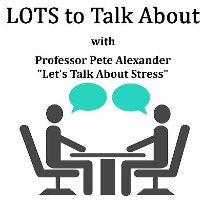 LOTS To Talk About with Professor Pete Alexander Let’s Talk About Stress LOTS To Talk About with Professor Pete Alexander Let’s Talk About Stress