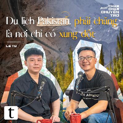 Du lịch Pakistan, phải chăng là nơi chỉ có xung đột – Lê Tú, Minh Hiếu | Chầm Chậm Chuyện Trò Podcast EP02