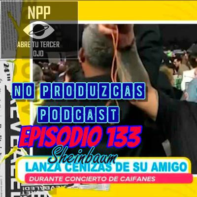 NO PRODUZCAS PODCAST - 133 SHEINBAUM