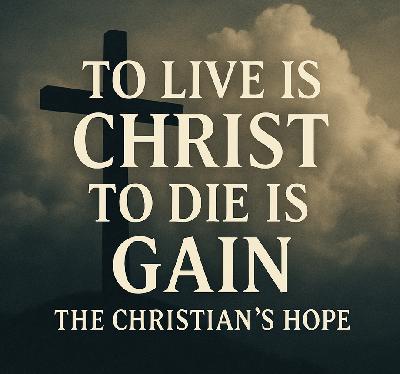To Live Is Christ, To Die Is Gain: The Christian's Hope To Live Is Christ, To Die Is Gain: The Christian's Hope