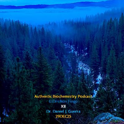 Authentic Biochemistry Podcast EtOH Non Fingo XII Dr. Daniel J. Guerra 29DEC25 Authentic Biochemistry Podcast EtOH Non Fingo XII Dr. Daniel J. Guerra 29DEC25