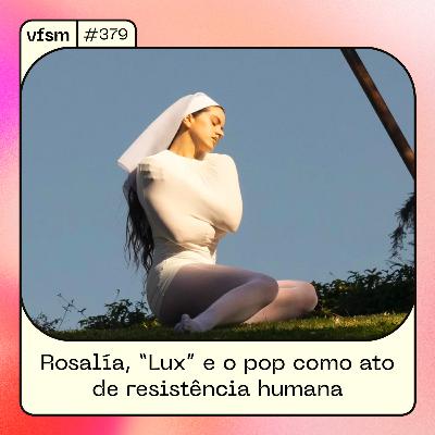 VFSM #379 - Rosalía, “Lux” e o pop como ato de resistência humana