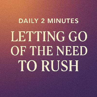 Daily 2 Minutes. Letting Go of the Need to Rush Daily 2 Minutes. Letting Go of the Need to Rush