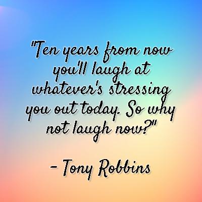 Tony Robbins - "Ten years from now you'll laugh at whatever's stressing you out today. So why not laugh now?" Tony Robbins - "Ten years from now you'll laugh at whatever's stressing you out today. So why not laugh now?"