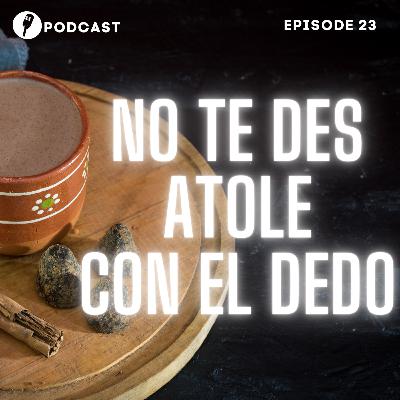 Episodio 23: ¡No te des atole con el dedo!