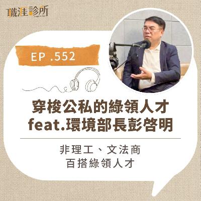 EP552 穿梭公私的綠領人才 feat.環境部長彭啓明。非理工、文法商，百搭綠領人才。