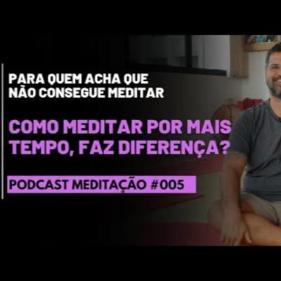 PODCAST Meditação # 005 - Como Meditar por Mais Tempo, faz diferença?
