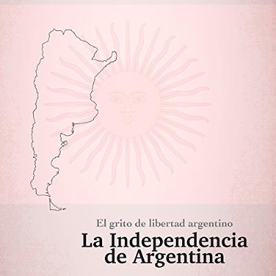 La Independencia de Argentina: El grito de libertad argentino [The Independence of Argentina: The Argentine Cry of Freedom] (Audiolibro) | Prueba Gratis