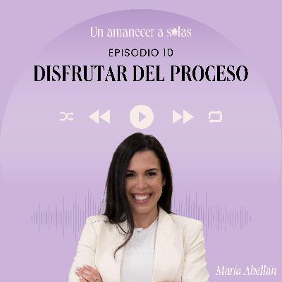 EPISODIO 10 - DISFRUTAR DEL PROCESO EPISODIO 10 - DISFRUTAR DEL PROCESO
