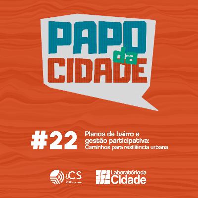 #22 – Planos de bairro e Gestão Participativa: Caminhos para Resiliência Urbana
